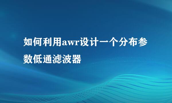 如何利用awr设计一个分布参数低通滤波器