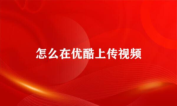 怎么在优酷上传视频