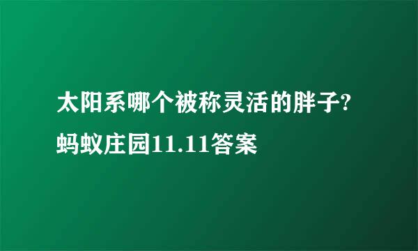 太阳系哪个被称灵活的胖子?蚂蚁庄园11.11答案