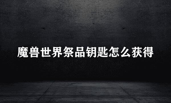 魔兽世界祭品钥匙怎么获得