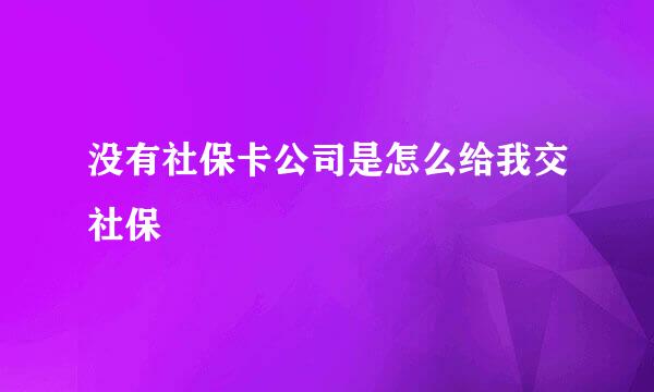 没有社保卡公司是怎么给我交社保