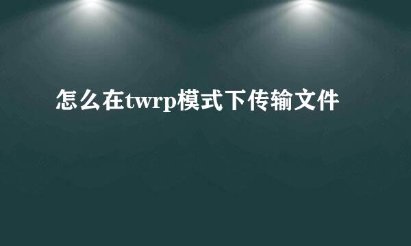 怎么在twrp模式下传输文件