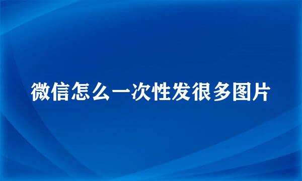 微信怎么一次性发很多图片