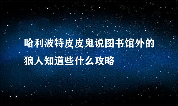 哈利波特皮皮鬼说图书馆外的狼人知道些什么攻略