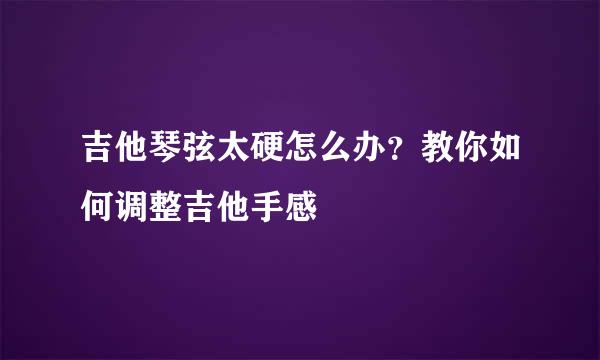 吉他琴弦太硬怎么办？教你如何调整吉他手感