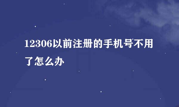 12306以前注册的手机号不用了怎么办
