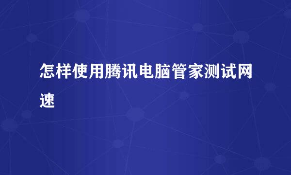 怎样使用腾讯电脑管家测试网速
