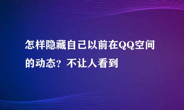 怎样隐藏自己以前在QQ空间的动态？不让人看到