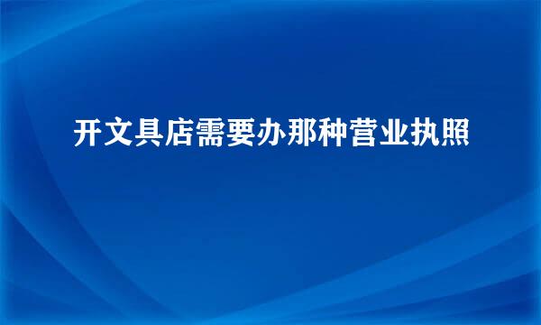 开文具店需要办那种营业执照