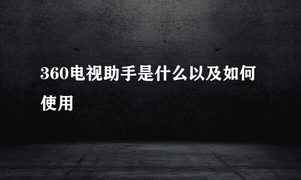 360电视助手是什么以及如何使用