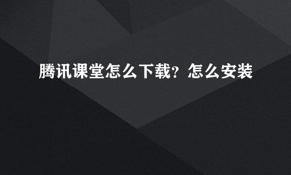 腾讯课堂怎么下载?怎么安装