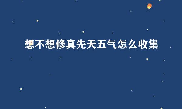 想不想修真先天五气怎么收集