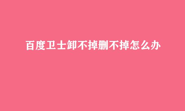 百度卫士卸不掉删不掉怎么办