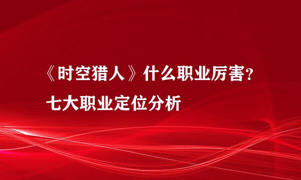 《时空猎人》什么职业厉害？ 七大职业定位分析