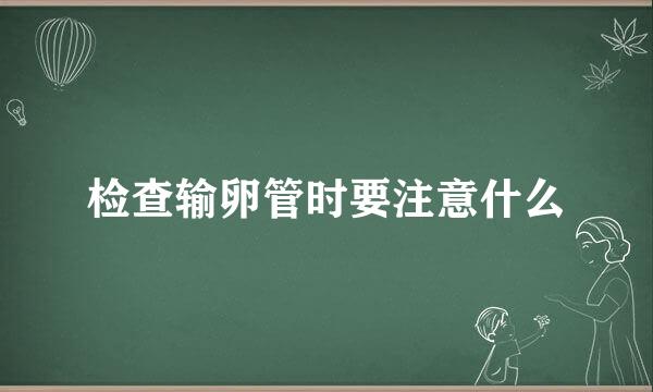 检查输卵管时要注意什么