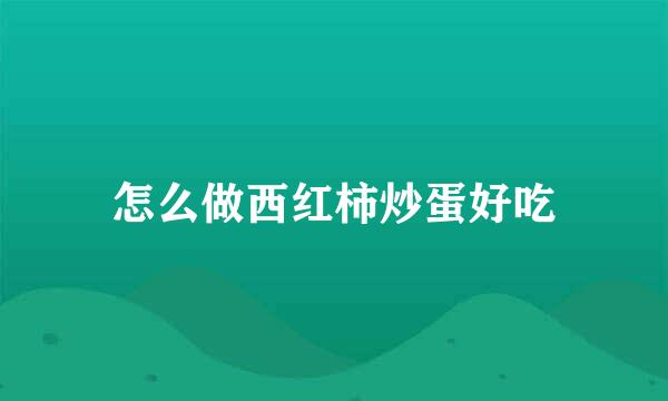 怎么做西红柿炒蛋好吃
