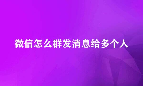 微信怎么群发消息给多个人