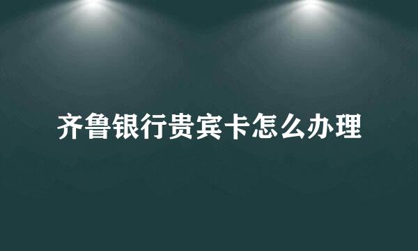 齐鲁银行贵宾卡怎么办理