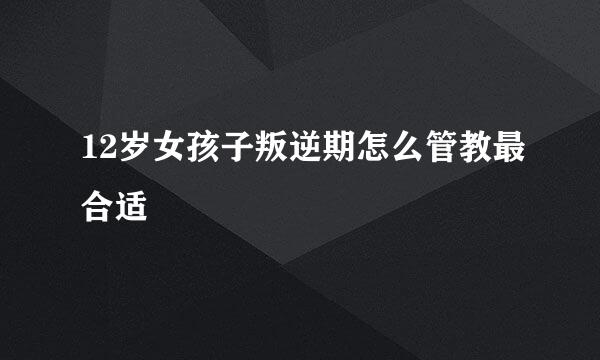 12岁女孩子叛逆期怎么管教最合适