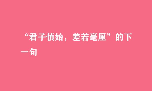 “君子慎始，差若毫厘”的下一句