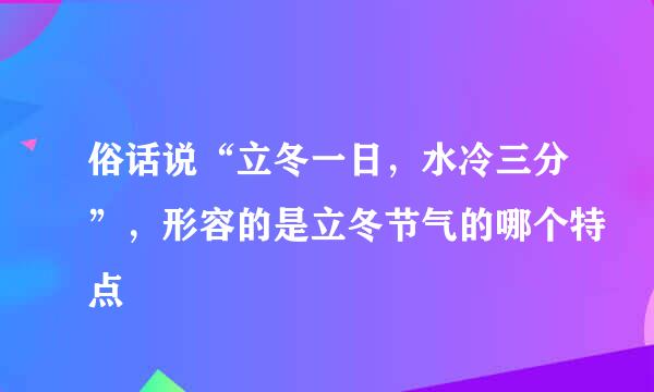 俗话说“立冬一日，水冷三分”，形容的是立冬节气的哪个特点