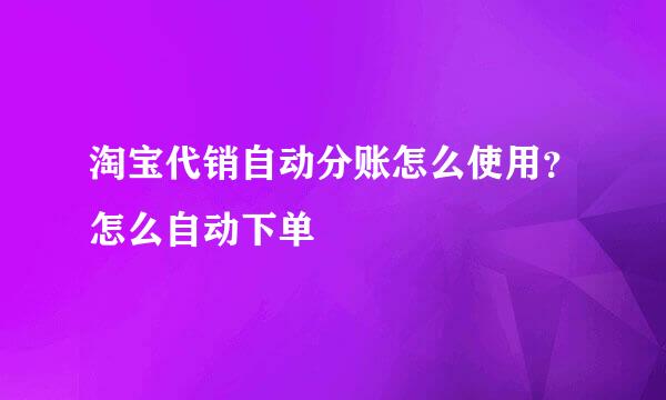 淘宝代销自动分账怎么使用？怎么自动下单