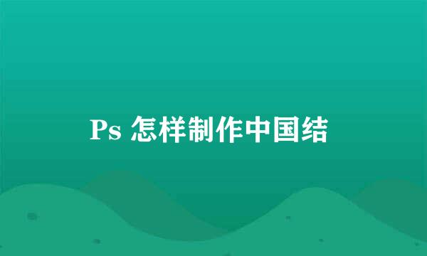 Ps 怎样制作中国结 