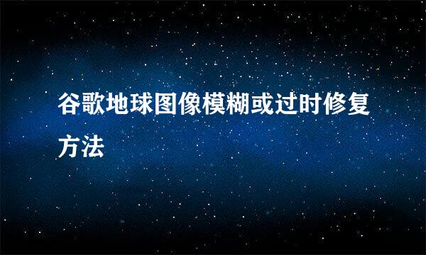 谷歌地球图像模糊或过时修复方法