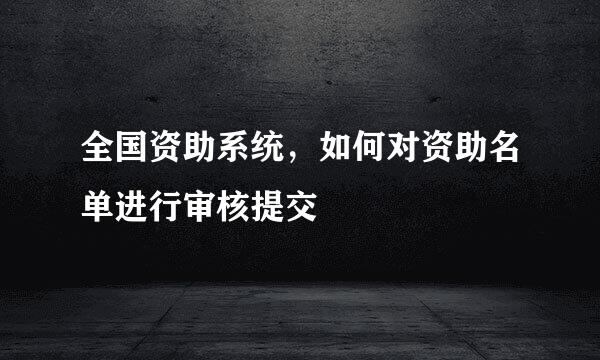 全国资助系统，如何对资助名单进行审核提交