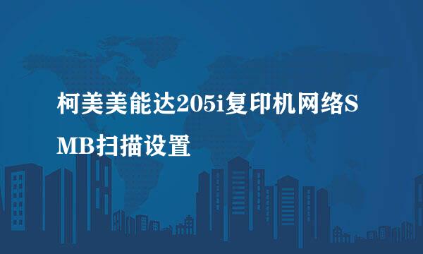柯美美能达205i复印机网络SMB扫描设置