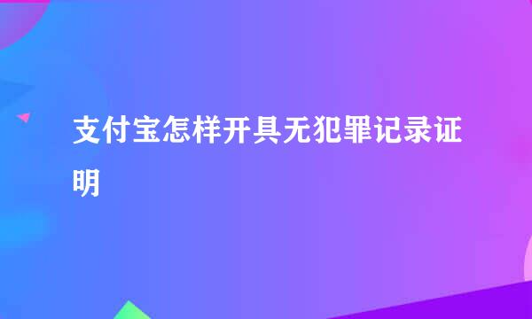 支付宝怎样开具无犯罪记录证明