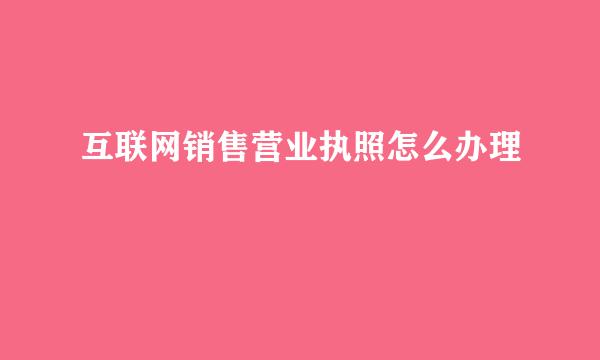 互联网销售营业执照怎么办理