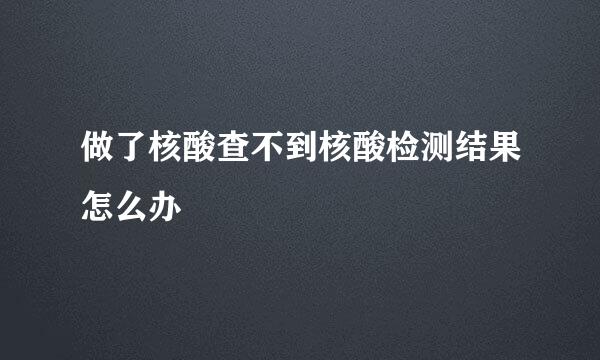 做了核酸查不到核酸检测结果怎么办