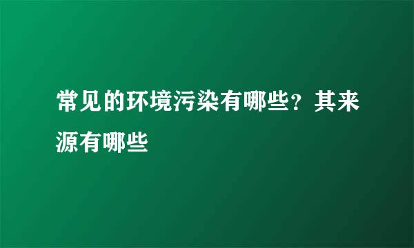 常见的环境污染有哪些？其来源有哪些