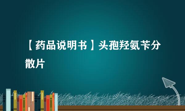 【药品说明书】头孢羟氨苄分散片