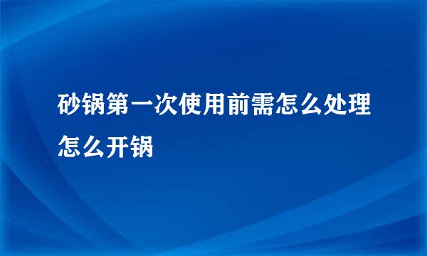 砂锅第一次使用前需怎么处理怎么开锅