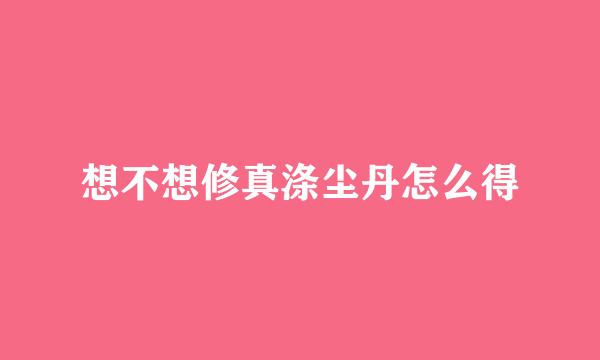 想不想修真涤尘丹怎么得