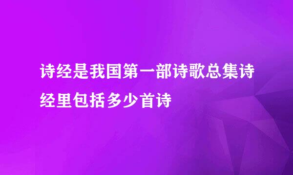 诗经是我国第一部诗歌总集诗经里包括多少首诗