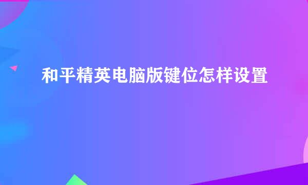 和平精英电脑版键位怎样设置