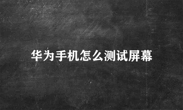 华为手机怎么测试屏幕