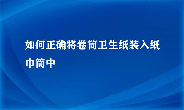 如何正确将卷筒卫生纸装入纸巾筒中