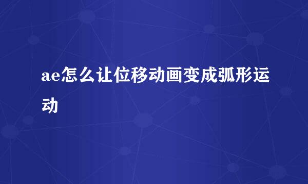 ae怎么让位移动画变成弧形运动