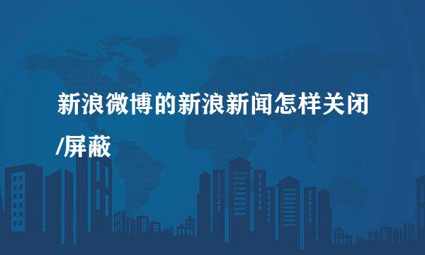 新浪微博的新浪新闻怎样关闭/屏蔽