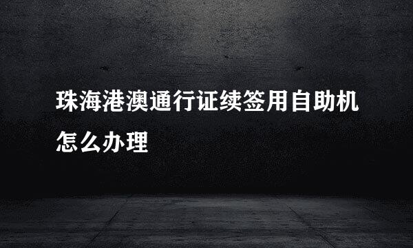 珠海港澳通行证续签用自助机怎么办理