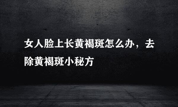 女人脸上长黄褐斑怎么办，去除黄褐斑小秘方