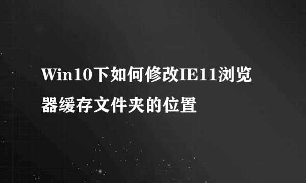 Win10下如何修改IE11浏览器缓存文件夹的位置
