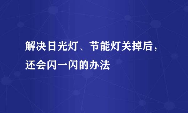 解决日光灯、节能灯关掉后，还会闪一闪的办法