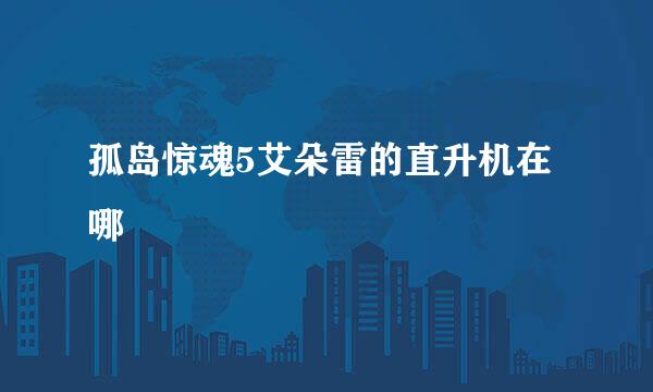 孤岛惊魂5艾朵雷的直升机在哪