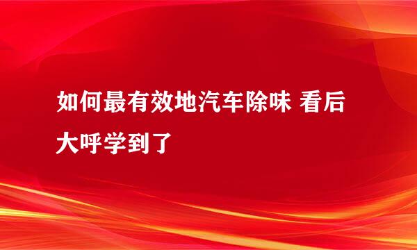 如何最有效地汽车除味 看后大呼学到了