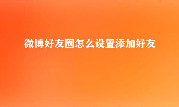 微博好友圈怎么设置添加好友